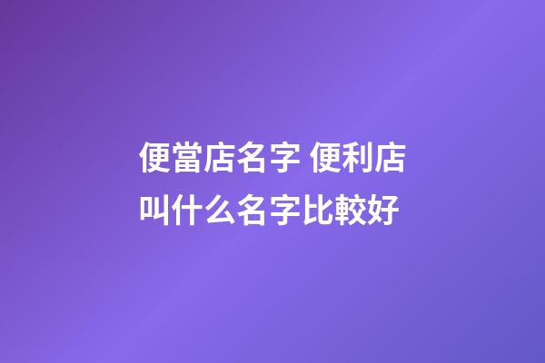 便當店名字 便利店叫什么名字比較好-第1張-店鋪起名-玄機派